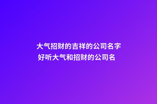 大气招财的吉祥的公司名字 好听大气和招财的公司名-第1张-公司起名-玄机派